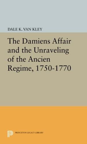 The Damiens Affair and the Unraveling of the ANCIEN REGIME, 1750-1770 (Princeton Legacy Library, 3172)