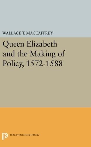 Queen Elizabeth and the Making of Policy, 1572-1588 (Princeton Legacy Library, 2644)