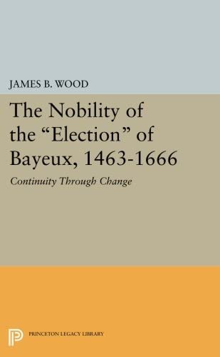 The Nobility of the Election of Bayeux, 1463-1666: Continuity Through Change (Princeton Legacy Library, 3091)