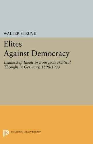 Elites Against Democracy: Leadership Ideals in Bourgeois Political Thought in Germany, 1890-1933 (Princeton Legacy Library, 2904)