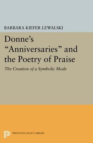 Donne's Anniversaries and the Poetry of Praise: The Creation of a Symbolic Mode (Princeton Legacy Library, 2556)