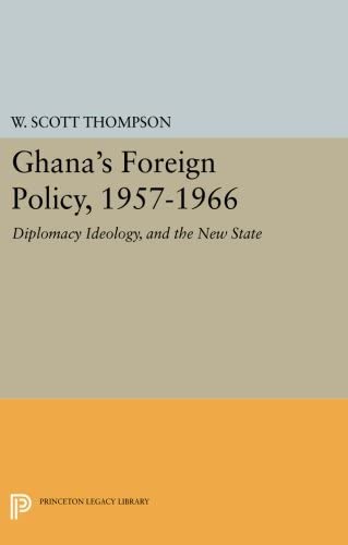 Ghana's Foreign Policy, 1957-1966: Diplomacy Ideology, and the New State (Princeton Legacy Library, 2874)