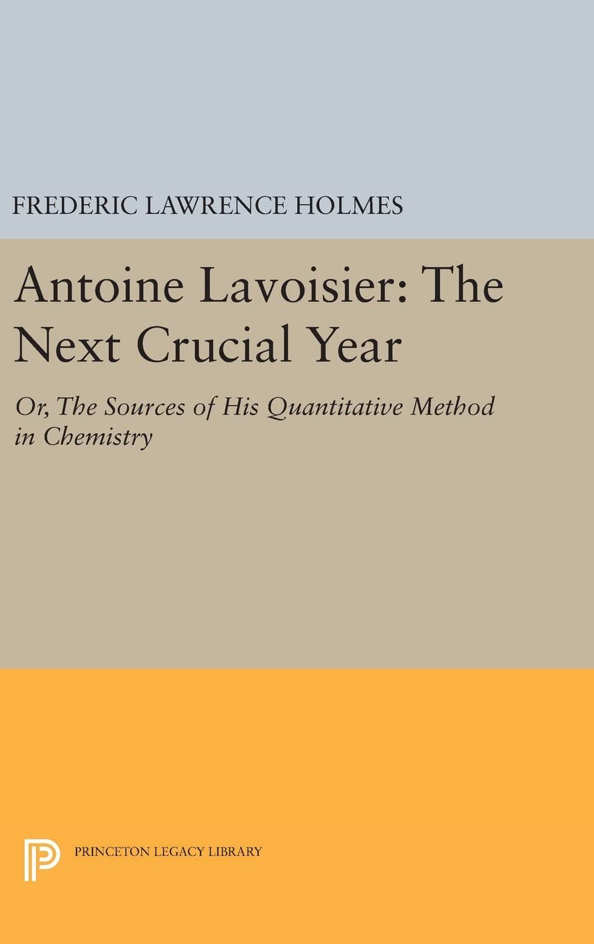 Antoine Lavoisier: The Next Crucial Year: Or, The Sources of His Quantitative Method in Chemistry (Princeton Legacy Library, 374)