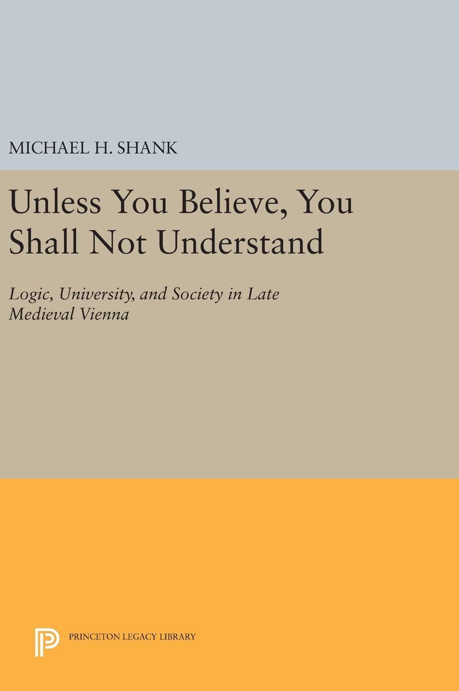 Unless You Believe, You Shall Not Understand: Logic, University, and Society in Late Medieval Vienna (Princeton Legacy Library, 904)