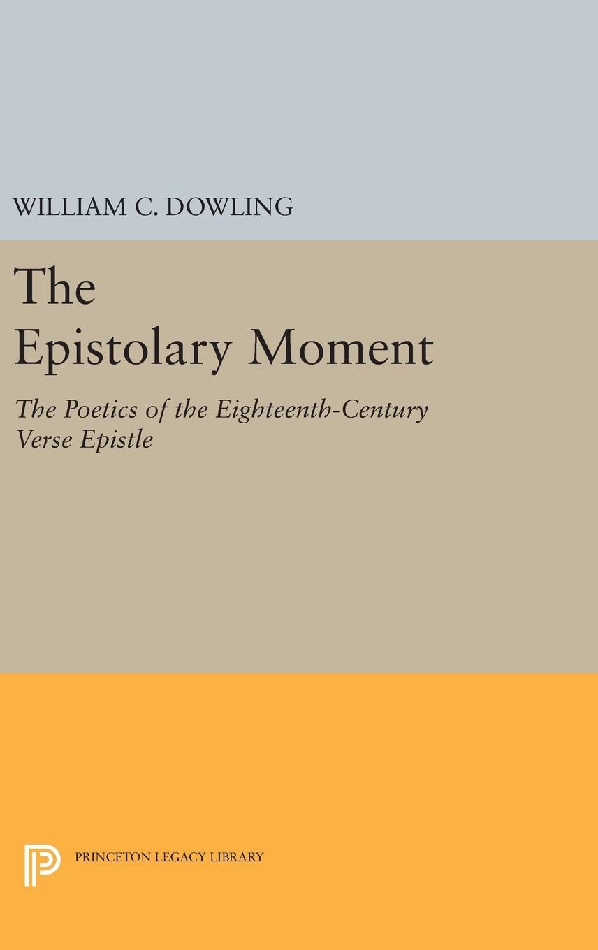 The Epistolary Moment: The Poetics of the Eighteenth-Century Verse Epistle (Princeton Legacy Library, 1207)