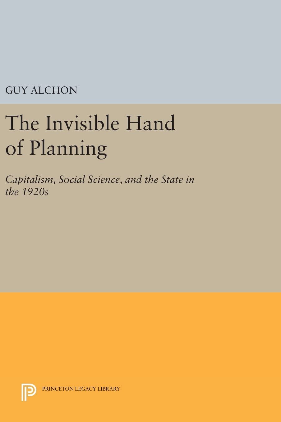 The Invisible Hand of Planning: Capitalism, Social Science, and the State in the 1920s (Princeton Legacy Library, 35)