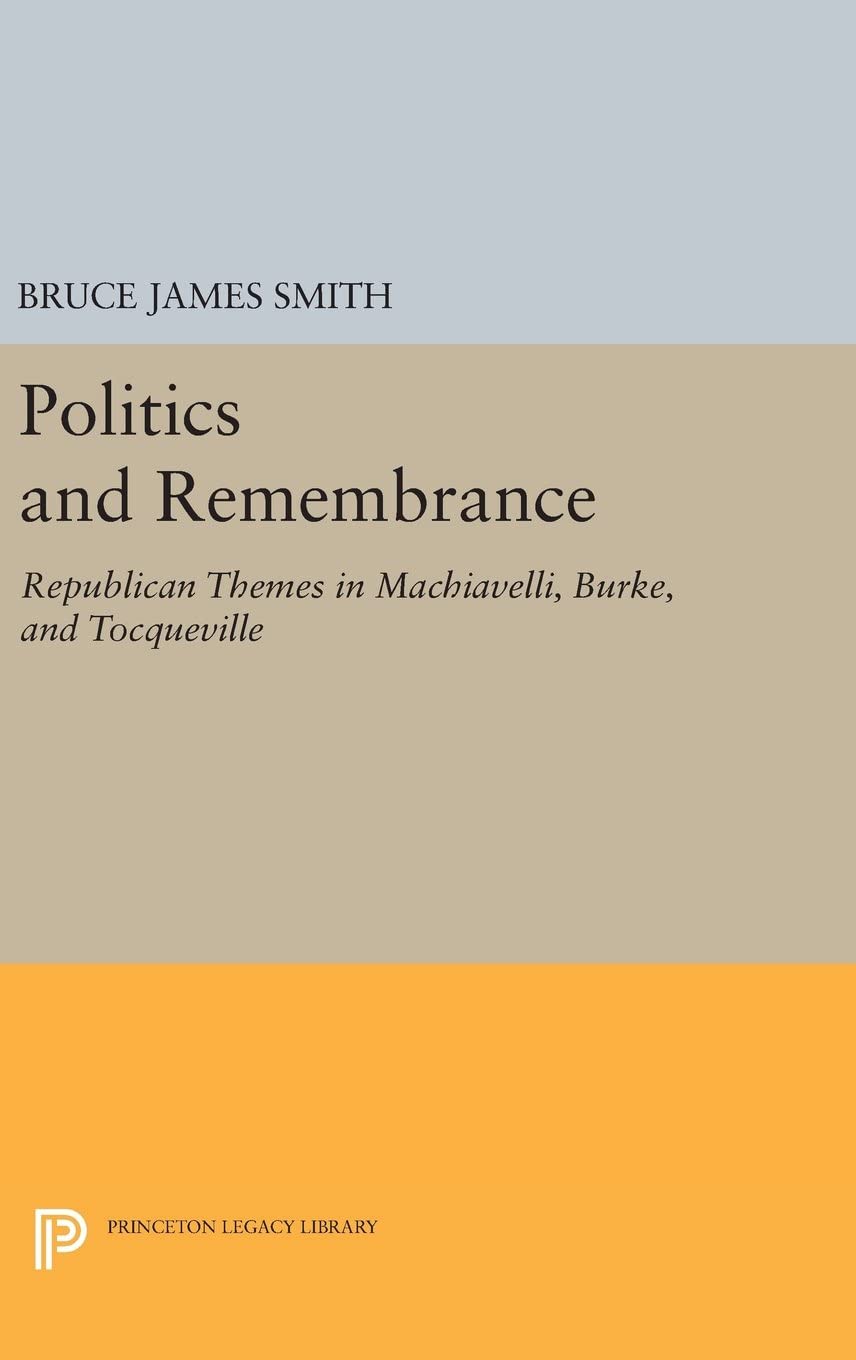 Politics and Remembrance: Republican Themes in Machiavelli, Burke, and Tocqueville (Studies in Moral, Political, and Legal Philosophy)