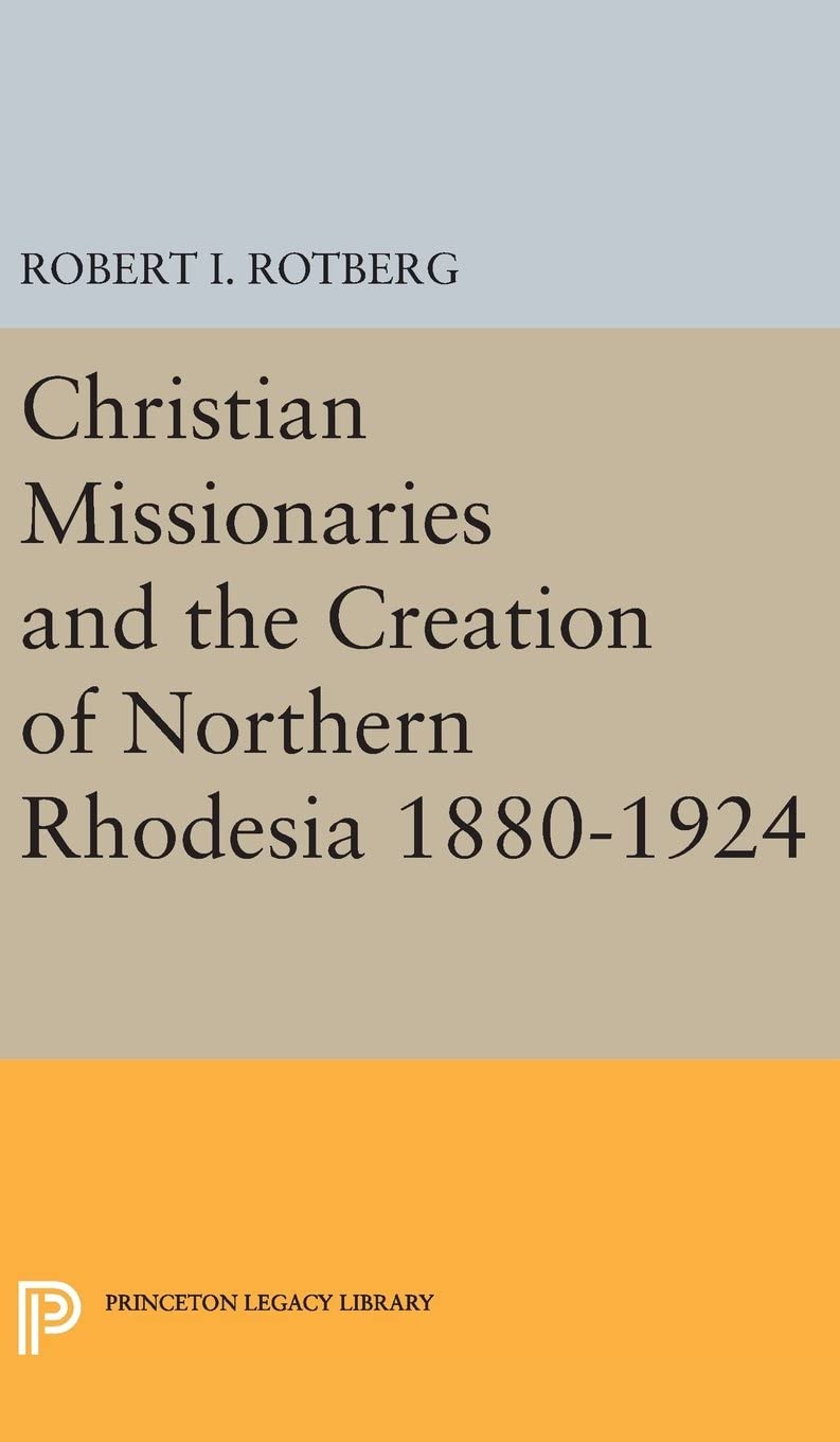 Christian Missionaries and the Creation of Northern Rhodesia 1880-1924 (Princeton Legacy Library, 3004)