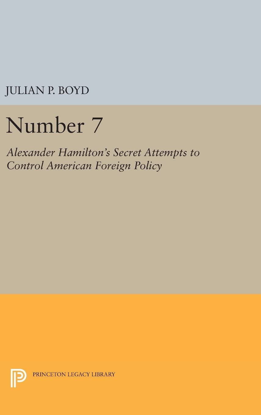 Number 7: Alexander Hamilton's Secret Attempts to Control American Foreign Policy (Princeton Legacy Library, 2461)