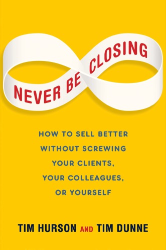 Never be closing : how to sell better without screwing your clients, your colleagues, or yourself