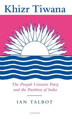 Khizr Tiwana, the Punjab Unionist Party and the Partition of India