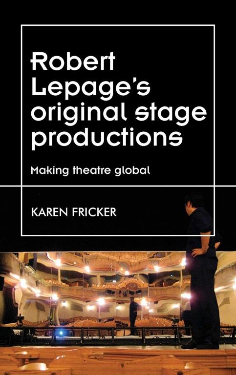 Robert Lepage's original stage productions: Making theatre global (Theatre: Theory &ndash; Practice &ndash; Performance)