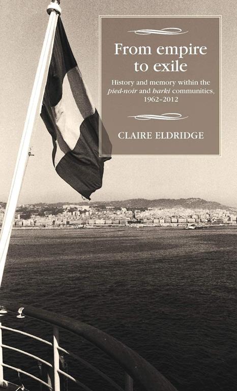 From empire to exile: History and memory within the pied-noir and harki communities, 1962-2012 (Studies in Modern French History MUP)