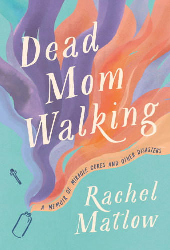 Dead mom walking : a memoir of miracle cures and other disasters