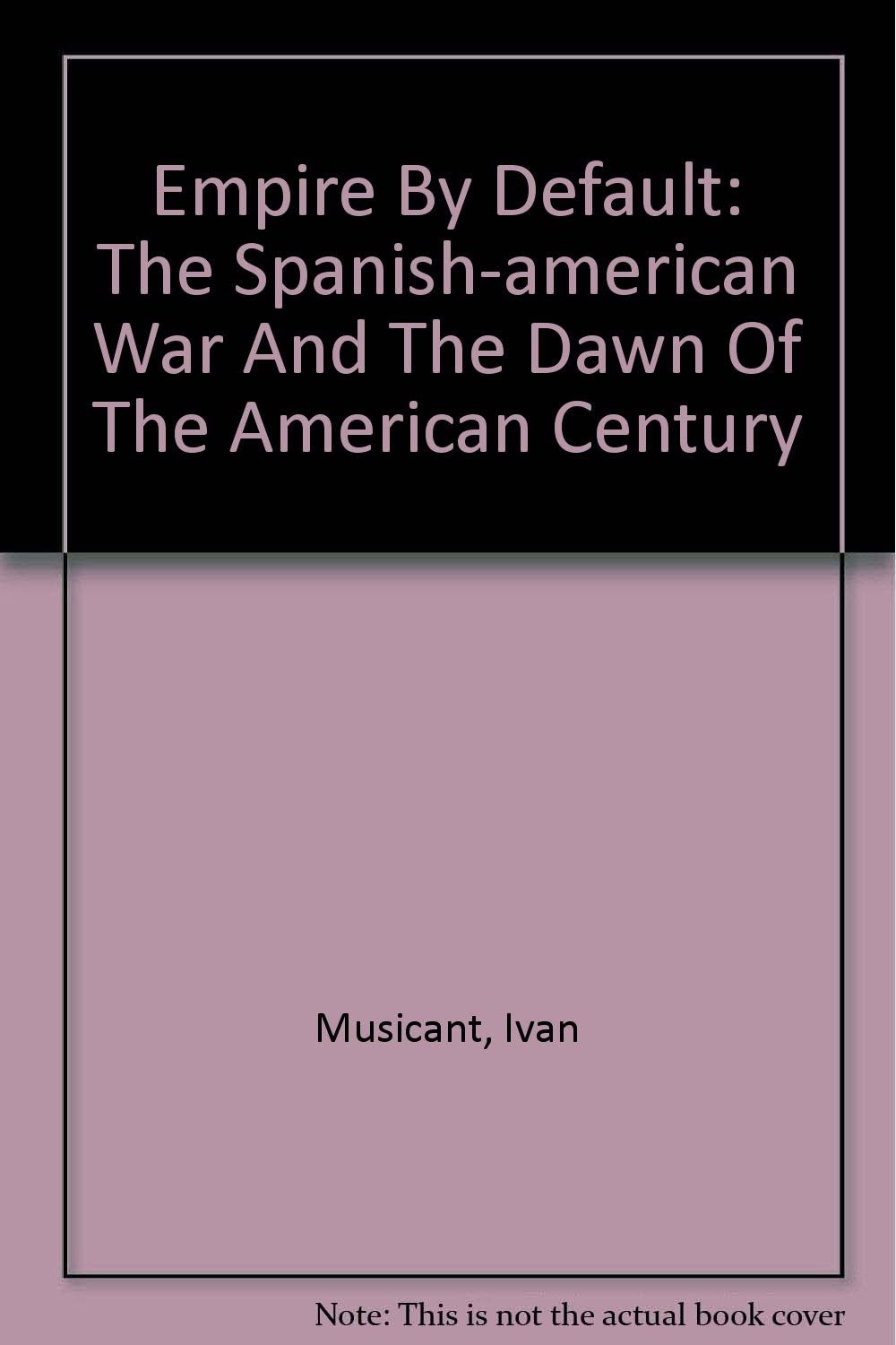 Empire By Default: The Spanish-american War And The Dawn Of The American Century