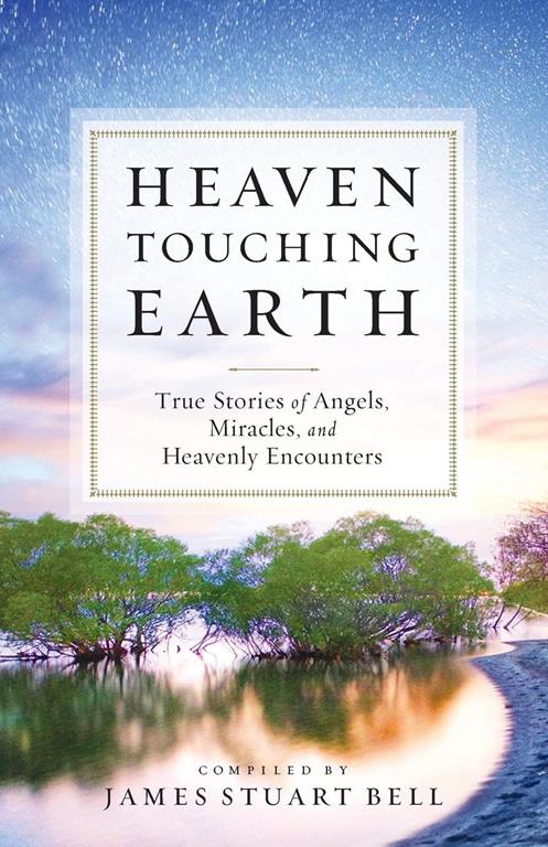 Heaven Touching Earth: True Stories Of Angels, Miracles, And Heavenly Encounters