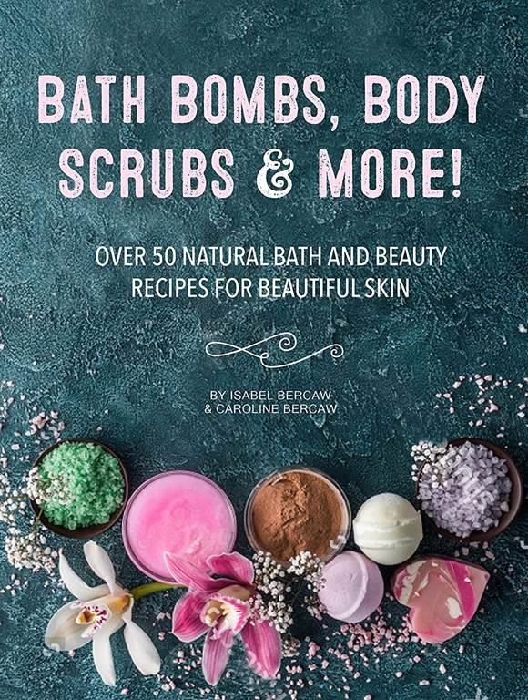 Bath Bombs, Body Scrubs &amp; More!: Over 50 Natural Bath and Beauty Recipes for Gorgeous Skin