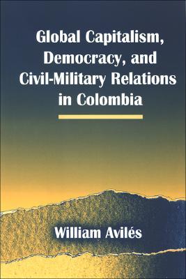 Global Capitalism, Democracy, and Civil-Military Relations in Colombia