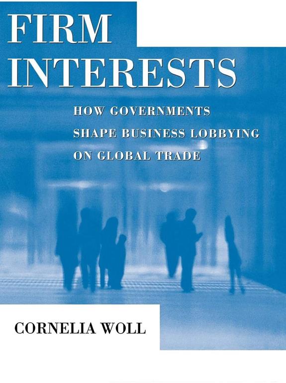 Firm Interests: How Governments Shape Business Lobbying on Global Trade (Cornell Studies in Political Economy)