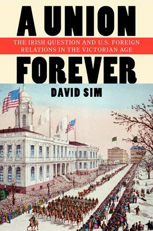 A Union Forever: The Irish Question and U.S. Foreign Relations in the Victorian Age (The United States in the World)