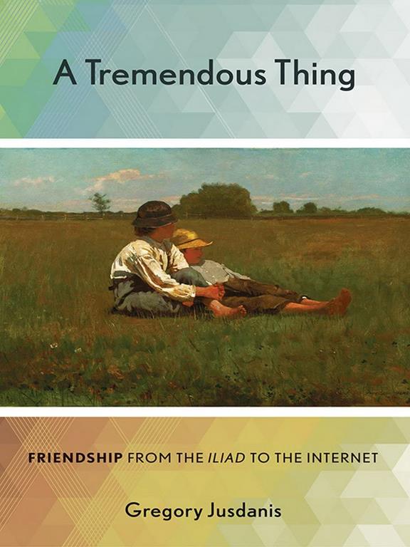 A Tremendous Thing: Friendship from the &quot;Iliad&quot; to the Internet