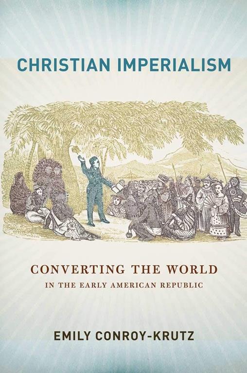 Christian Imperialism: Converting the World in the Early American Republic (The United States in the World)