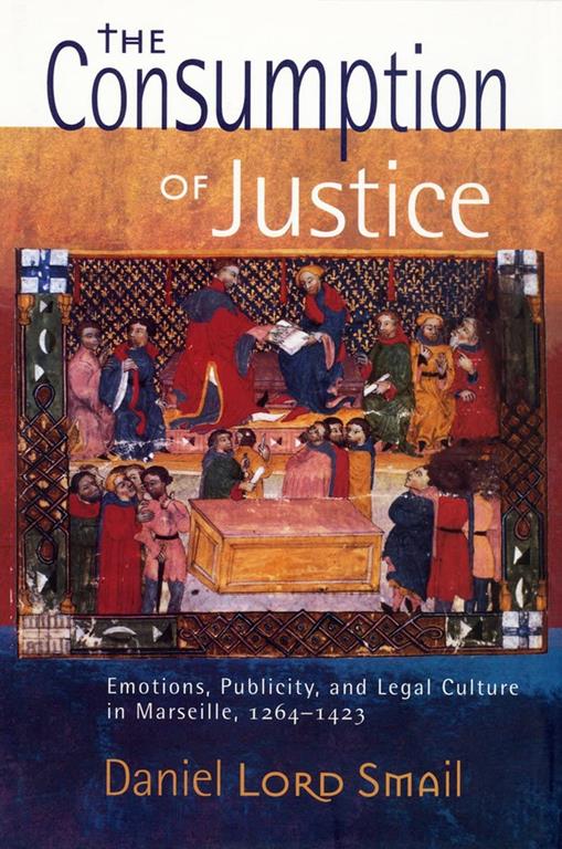 The Consumption of Justice: Emotions, Publicity, and Legal Culture in Marseille, 1264&ndash;1423 (Conjunctions of Religion and Power in the Medieval Past)