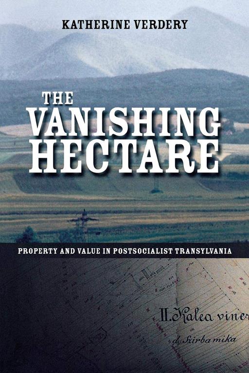 The Vanishing Hectare: Property and Value in Postsocialist Transylvania (Culture and Society after Socialism)