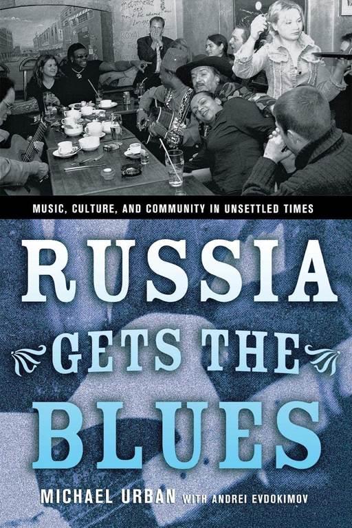 Russia Gets the Blues: Music, Culture, and Community in Unsettled Times (Culture and Society after Socialism)