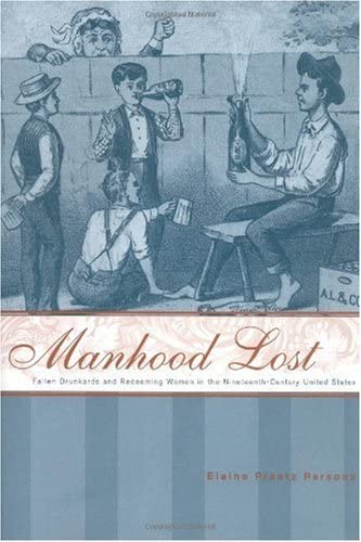 Manhood Lost: Fallen Drunkards and Redeeming Women in the Nineteenth-Century United States (New Studies in American Intellectual and Cultural History)