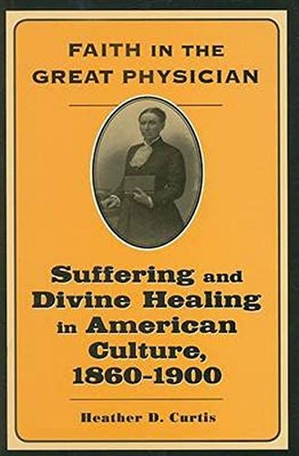 Faith in the Great Physician: Suffering and Divine Healing in American Culture, 1860&ndash;1900 (Lived Religions)