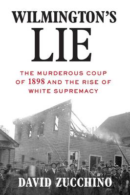 Wilmington's Lie: The Murderous Coup of 1898 and the Rise of White Supremacy