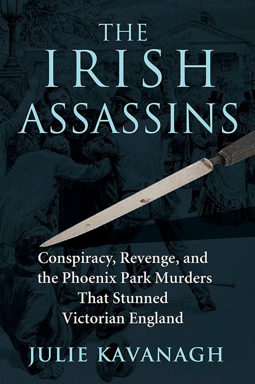 The Irish Assassins: Conspiracy, Revenge and the Phoenix Park Murders that Stunned Victorian England