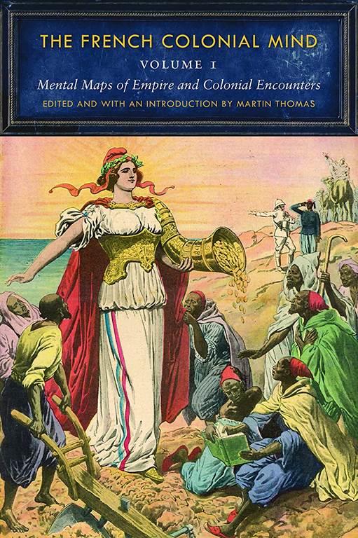 The French Colonial Mind, Volume 1: Mental Maps of Empire and Colonial Encounters (France Overseas: Studies in Empire and Decolonization)