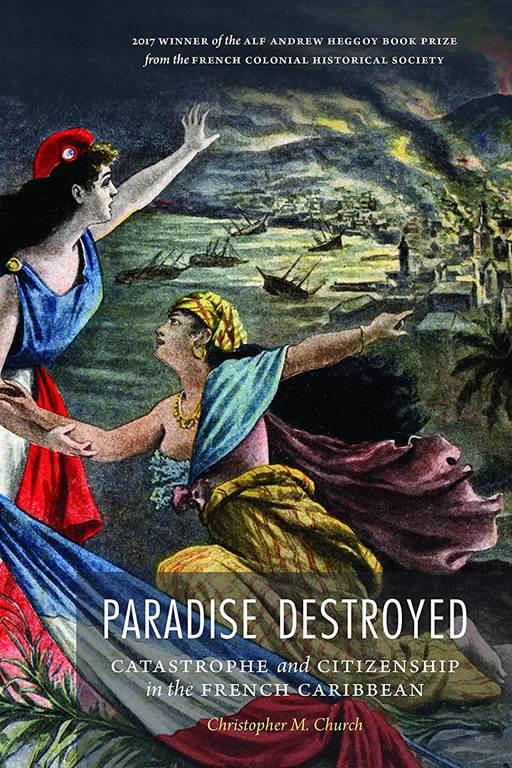 Paradise Destroyed: Catastrophe and Citizenship in the French Caribbean (France Overseas: Studies in Empire and Decolonization)