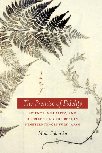 The Premise of Fidelity : Science, Visuality, and Representing the Real in Nineteenth-Century Japan