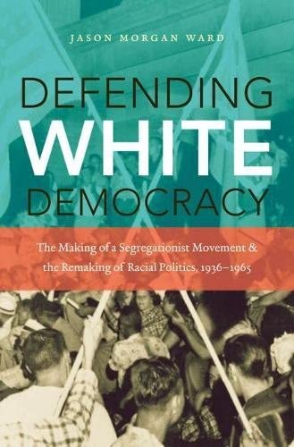 Defending White Democracy: The Making of a Segregationist Movement and the Remaking of Racial Politics, 1936-1965