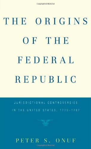 The Origins of the Federal Republic: Jurisdictional Controversies in the United States, 1775-1787