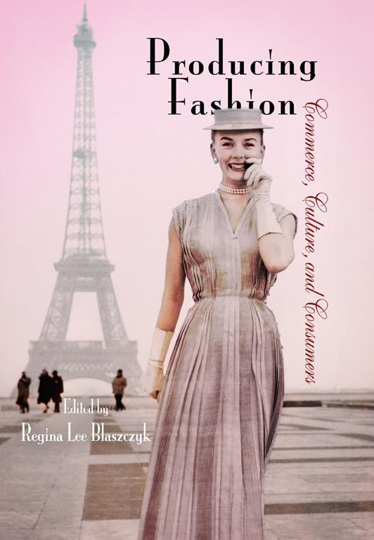 Producing Fashion: Commerce, Culture, and Consumers (Hagley Perspectives on Business and Culture)