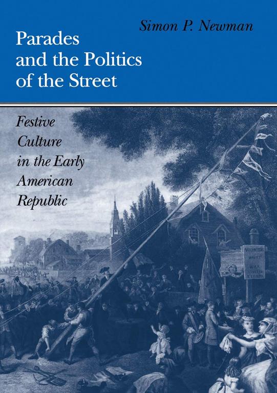 Parades and the Politics of the Street: Festive Culture in the Early American Republic (Early American Studies)