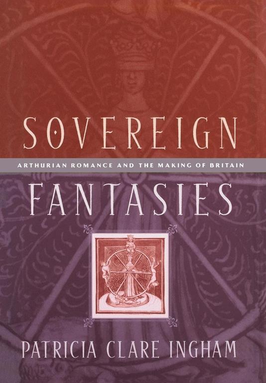 Sovereign Fantasies: Arthurian Romance and the Making of Britain (The Middle Ages Series)