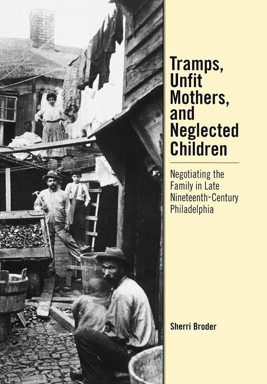 Tramps, Unfit Mothers, and Neglected Children: Negotiating the Family in Nineteenth-Century Philadelphia