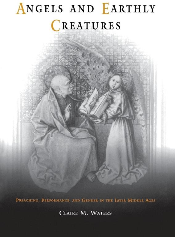 Angels and Earthly Creatures: Preaching, Performance, and Gender in the Later Middle Ages (The Middle Ages Series)