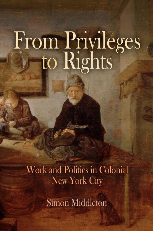 From Privileges to Rights: Work and Politics in Colonial New York City (Early American Studies)