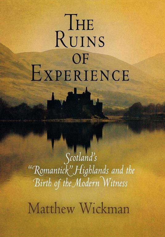 The Ruins of Experience: Scotland's &quot;Romantick&quot; Highlands and the Birth of the Modern Witness