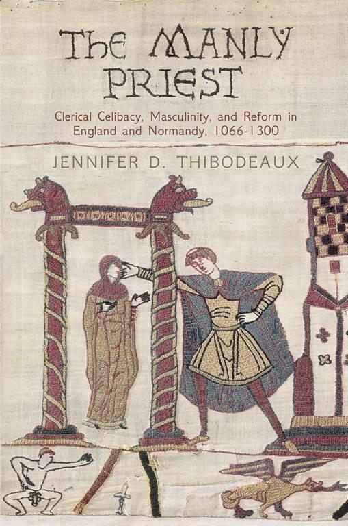 The Manly Priest: Clerical Celibacy, Masculinity, and Reform in England and Normandy, 1066-1300 (The Middle Ages Series)