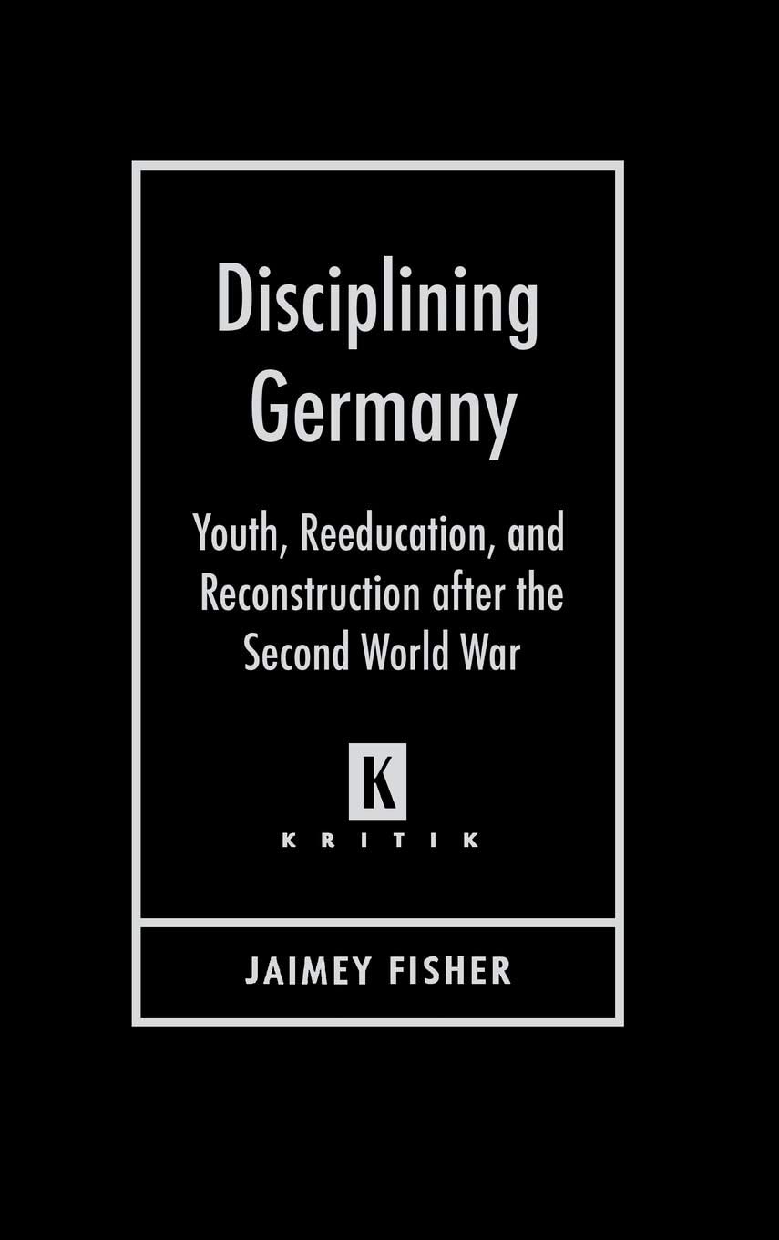 Disciplining Germany: Youth, Reeducation, and Reconstruction after the Second World War (Kritik: German Literary Theory and Cultural Studies Series)