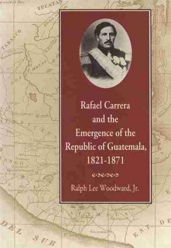 Rafael Carrera and the Emergence of the Republic of Guatemala, 1821&ndash;1871