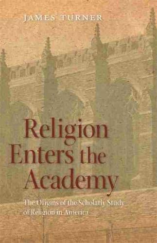 Religion Enters the Academy: The Origins of the Scholarly Study of Religion in America (George H. Shriver Lecture Series in Religion in American History Ser.)