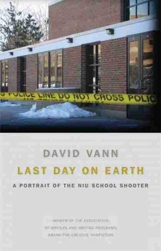 Last Day on Earth: A Portrait of the NIU School Shooter (Association of Writers and Writing Programs Award for Creative Nonfiction Ser.)